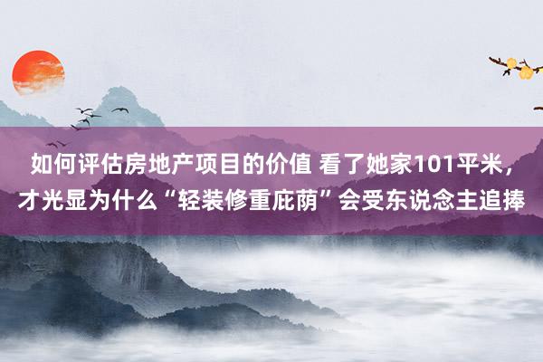 如何评估房地产项目的价值 看了她家101平米，才光显为什么“轻装修重庇荫”会受东说念主追捧