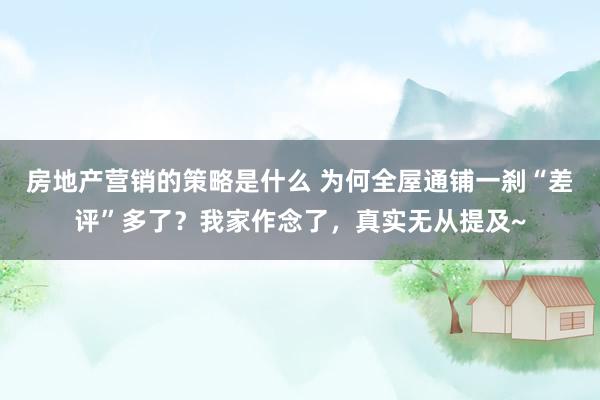 房地产营销的策略是什么 为何全屋通铺一刹“差评”多了？我家作念了，真实无从提及~