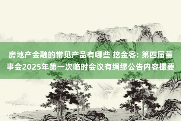 房地产金融的常见产品有哪些 挖金客: 第四届董事会2025年第一次临时会议有绸缪公告内容撮要