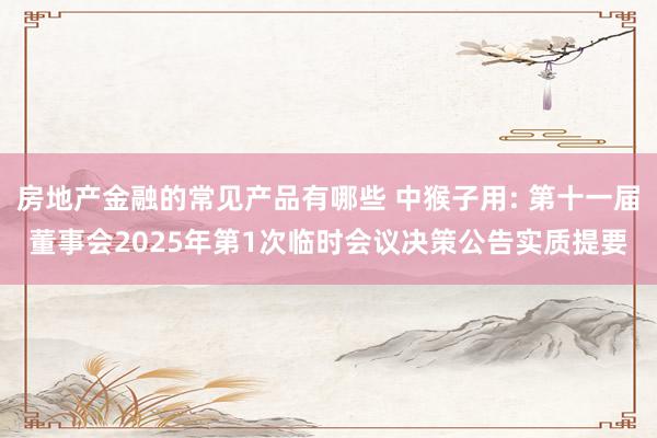 房地产金融的常见产品有哪些 中猴子用: 第十一届董事会2025年第1次临时会议决策公告实质提要