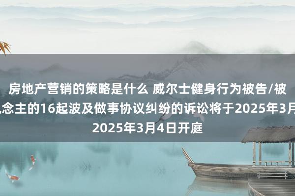 房地产营销的策略是什么 威尔士健身行为被告/被上诉东说念主的16起波及做事协议纠纷的诉讼将于2025年3月4日开庭