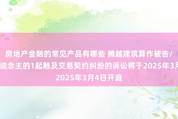 房地产金融的常见产品有哪些 腾越建筑算作被告/被上诉东说念主的1起触及交易契约纠纷的诉讼将于2025年3月4日开庭