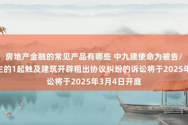 房地产金融的常见产品有哪些 中九建使命为被告/被上诉东谈主的1起触及建筑开辟租出协议纠纷的诉讼将于2025年3月4日开庭