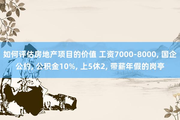 如何评估房地产项目的价值 工资7000-8000, 国企公约, 公积金10%, 上5休2, 带薪年假的岗亭