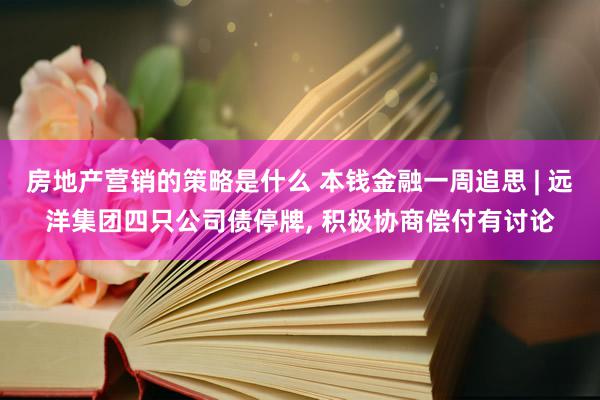 房地产营销的策略是什么 本钱金融一周追思 | 远洋集团四只公司债停牌, 积极协商偿付有讨论