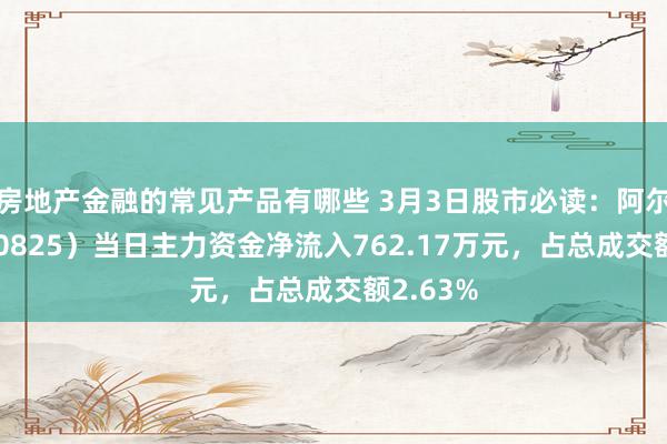 房地产金融的常见产品有哪些 3月3日股市必读：阿尔特（300825）当日主力资金净流入762.17万元，占总成交额2.63%