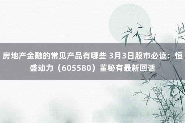 房地产金融的常见产品有哪些 3月3日股市必读：恒盛动力（605580）董秘有最新回话