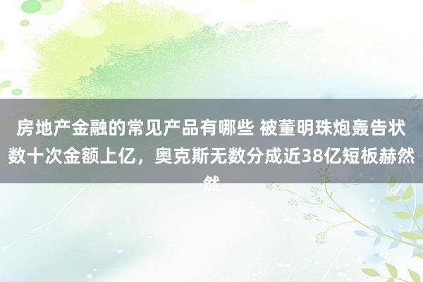 房地产金融的常见产品有哪些 被董明珠炮轰告状数十次金额上亿，奥克斯无数分成近38亿短板赫然