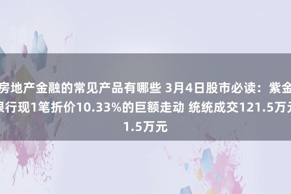 房地产金融的常见产品有哪些 3月4日股市必读：紫金银行现1笔折价10.33%的巨额走动 统统成交121.5万元