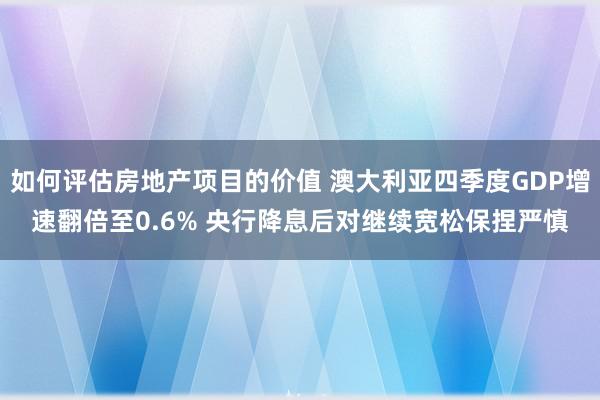 如何评估房地产项目的价值 澳大利亚四季度GDP增速翻倍至0.6% 央行降息后对继续宽松保捏严慎