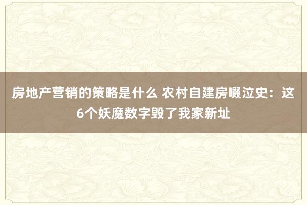 房地产营销的策略是什么 农村自建房啜泣史：这6个妖魔数字毁了我家新址