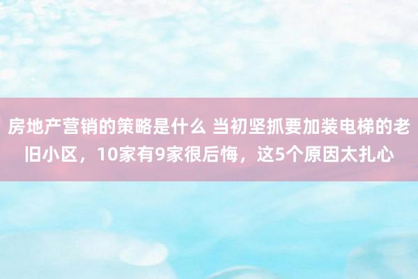 房地产营销的策略是什么 当初坚抓要加装电梯的老旧小区，10家有9家很后悔，这5个原因太扎心