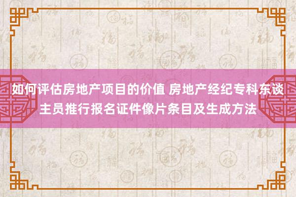 如何评估房地产项目的价值 房地产经纪专科东谈主员推行报名证件像片条目及生成方法