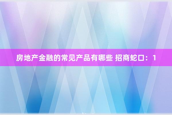 房地产金融的常见产品有哪些 招商蛇口：1