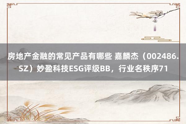 房地产金融的常见产品有哪些 嘉麟杰（002486.SZ）妙盈科技ESG评级BB，行业名秩序71