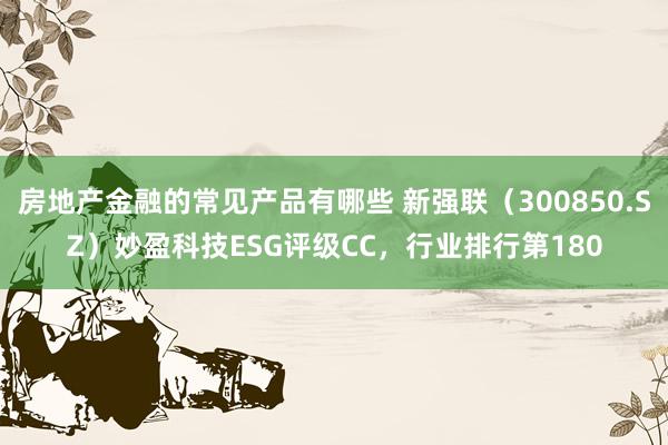 房地产金融的常见产品有哪些 新强联（300850.SZ）妙盈科技ESG评级CC，行业排行第180