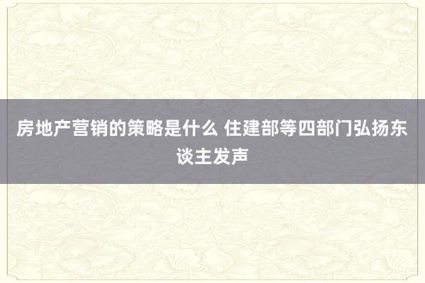 房地产营销的策略是什么 住建部等四部门弘扬东谈主发声