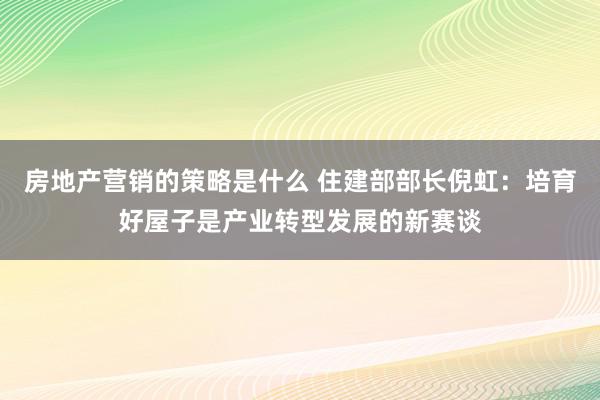 房地产营销的策略是什么 住建部部长倪虹：培育好屋子是产业转型发展的新赛谈