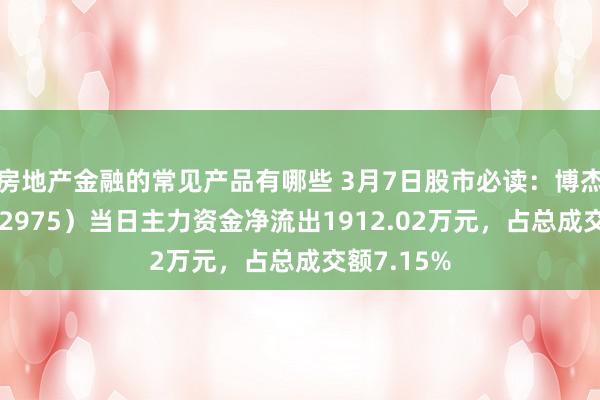 房地产金融的常见产品有哪些 3月7日股市必读：博杰股份（002975）当日主力资金净流出1912.02万元，占总成交额7.15%