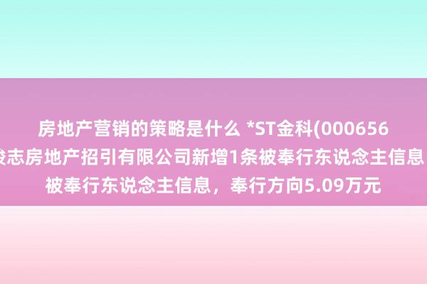 房地产营销的策略是什么 *ST金科(000656)参股的重庆市金科骏志房地产招引有限公司新增1条被奉行东说念主信息，奉行方向5.09万元