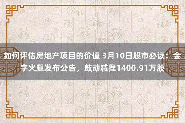 如何评估房地产项目的价值 3月10日股市必读：金字火腿发布公告，鼓动减捏1400.91万股