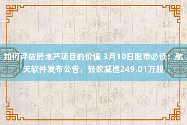 如何评估房地产项目的价值 3月10日股市必读：航天软件发布公告，鼓吹减捏249.01万股