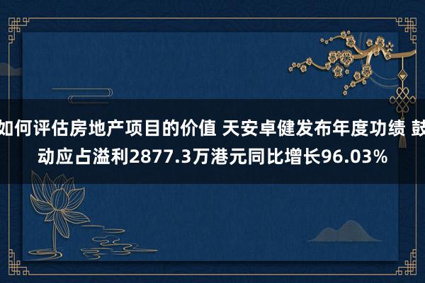 如何评估房地产项目的价值 天安卓健发布年度功绩 鼓动应占溢利2877.3万港元同比增长96.03%