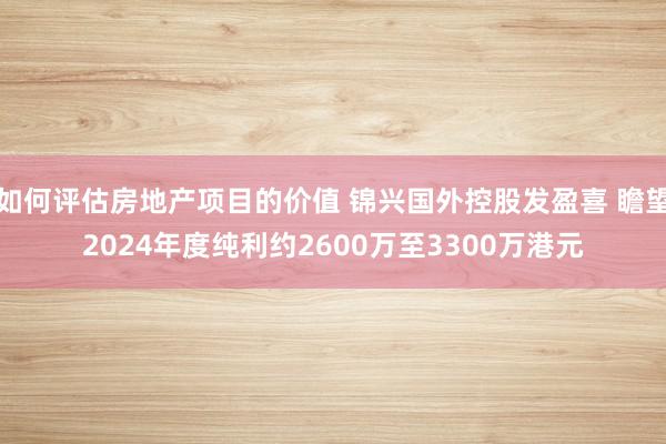 如何评估房地产项目的价值 锦兴国外控股发盈喜 瞻望2024年度纯利约2600万至3300万港元