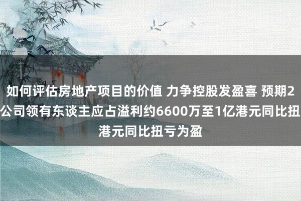 如何评估房地产项目的价值 力争控股发盈喜 预期2024年公司领有东谈主应占溢利约6600万至1亿港元同比扭亏为盈