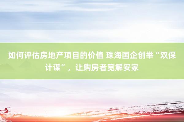 如何评估房地产项目的价值 珠海国企创举“双保计谋”，让购房者宽解安家