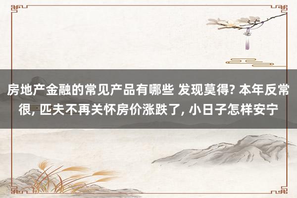 房地产金融的常见产品有哪些 发现莫得? 本年反常很, 匹夫不再关怀房价涨跌了, 小日子怎样安宁