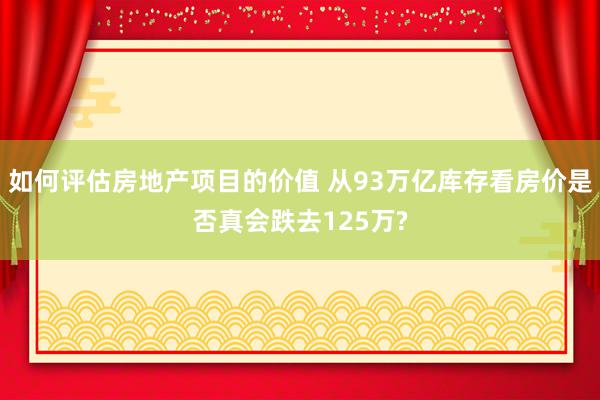 如何评估房地产项目的价值 从93万亿库存看房价是否真会跌去125万?