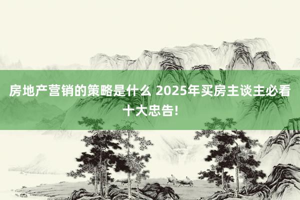 房地产营销的策略是什么 2025年买房主谈主必看十大忠告!