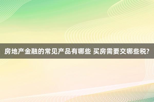 房地产金融的常见产品有哪些 买房需要交哪些税?