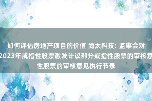 如何评估房地产项目的价值 尚太科技: 监事会对于回购刊出2023年戒指性股票激发计议部分戒指性股票的审核意见执行节录