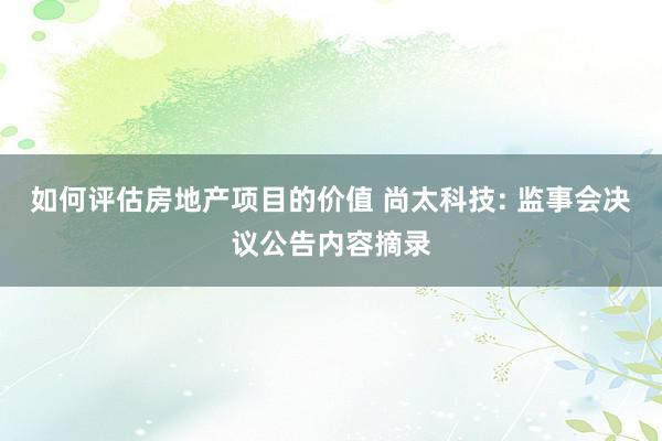 如何评估房地产项目的价值 尚太科技: 监事会决议公告内容摘录