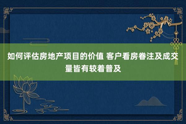 如何评估房地产项目的价值 客户看房眷注及成交量皆有较着普及