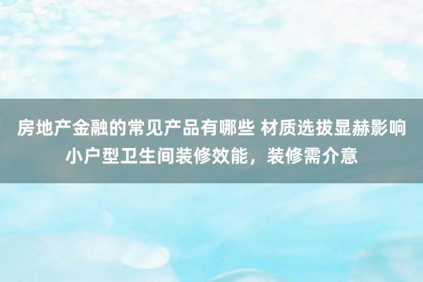 房地产金融的常见产品有哪些 材质选拔显赫影响小户型卫生间装修效能，装修需介意