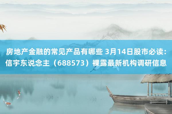 房地产金融的常见产品有哪些 3月14日股市必读：信宇东说念主（688573）裸露最新机构调研信息