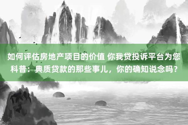 如何评估房地产项目的价值 你我贷投诉平台为您科普：典质贷款的那些事儿，你的确知说念吗？