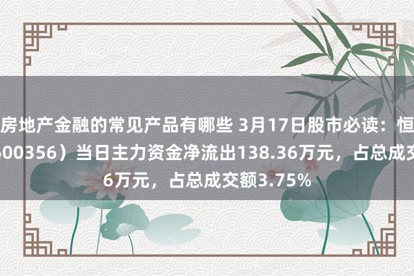 房地产金融的常见产品有哪些 3月17日股市必读：恒丰纸业（600356）当日主力资金净流出138.36万元，占总成交额3.75%