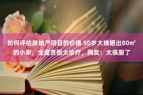 如何评估房地产项目的价值 50岁大姨晒出80㎡的小家，全屋贪图太诊疗，网友：太佩服了