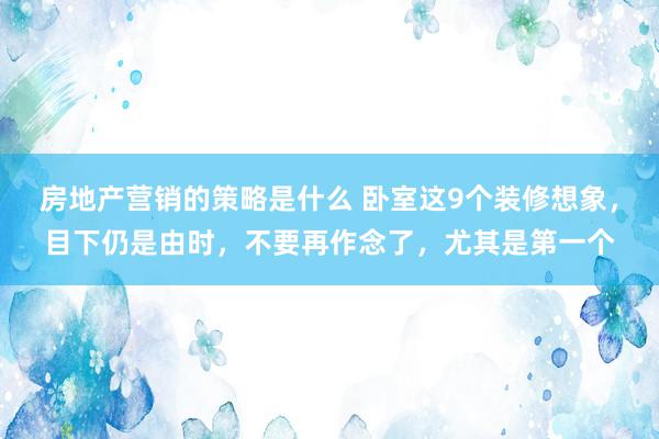 房地产营销的策略是什么 卧室这9个装修想象，目下仍是由时，不要再作念了，尤其是第一个