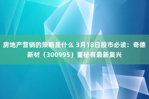 房地产营销的策略是什么 3月18日股市必读：奇德新材（300995）董秘有最新复兴