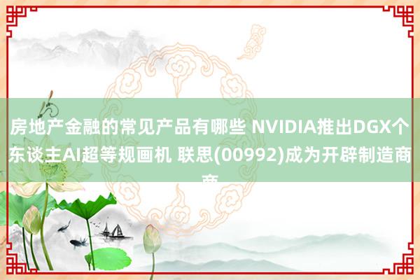 房地产金融的常见产品有哪些 NVIDIA推出DGX个东谈主AI超等规画机 联思(00992)成为开辟制造商